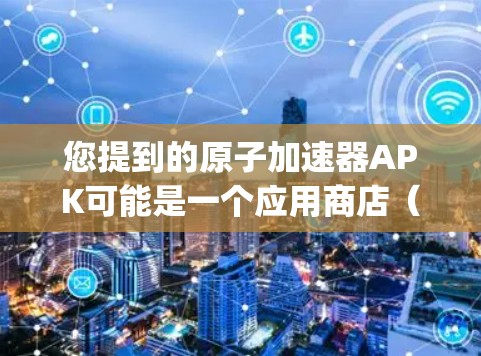 您提到的原子加速器APK可能是一个应用商店（如App Store）上的一个应用或链接。如果这是一个特定的应用，您需要提供更多细节，以便更好地回答您的问题