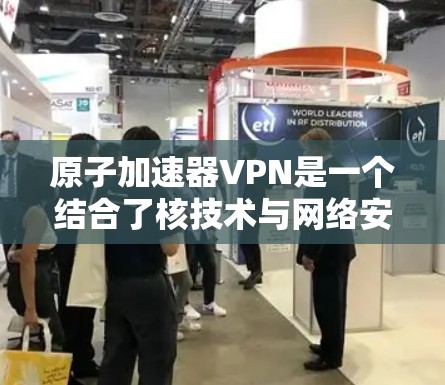 原子加速器VPN是一个结合了核技术与网络安全的项目，虽然理论上存在技术上的可能性，但实际操作中存在一系列安全和风险问题。以下是对这一项目的详细分析和建议