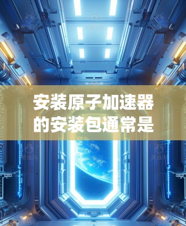 安装原子加速器的安装包通常是基于特定的编程语言和编程环境开发的。以下是安装原子加速器包的基本步骤，假设你是想安装一个基于Python的原子加速器软件包（例如PyCharm 或者其他类似的工具）