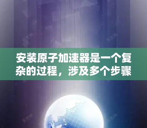 安装原子加速器是一个复杂的过程，涉及多个步骤和设备。以下是一份详细的原子加速器安装教程，供您参考