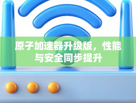 原子加速器升级版，性能与安全同步提升