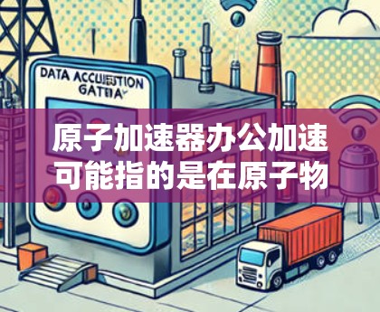 原子加速器办公加速可能指的是在原子物理实验室或加速器设备下工作的办公环境优化，或者指在加速器设备上使用的办公软件加速功能。以下是一些可能的解释和建议