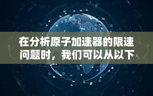 在分析原子加速器的限速问题时，我们可以从以下几个方面进行探讨