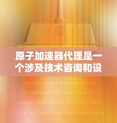 原子加速器代理是一个涉及技术咨询和设备技术支持的服务领域，属于原子能研究和加速器制造的范畴。以下是对该领域的一些详细信息