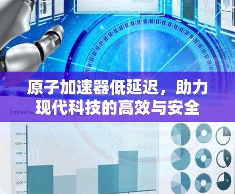 原子加速器低延迟，助力现代科技的高效与安全