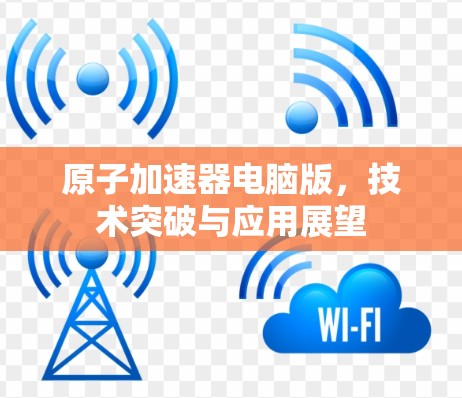原子加速器电脑版，技术突破与应用展望