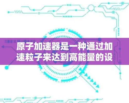 原子加速器是一种通过加速粒子来达到高能量的设备，广泛应用于粒子物理、核物理和化学等领域。以下是其详细介绍