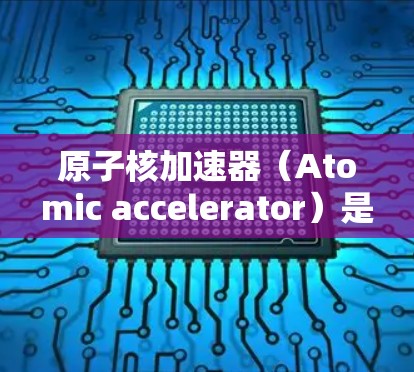 原子核加速器（Atomic accelerator）是一种用于加速原子核运动的设备，广泛应用于高能物理研究领域。以下是关于原子核加速器服务器的详细介绍