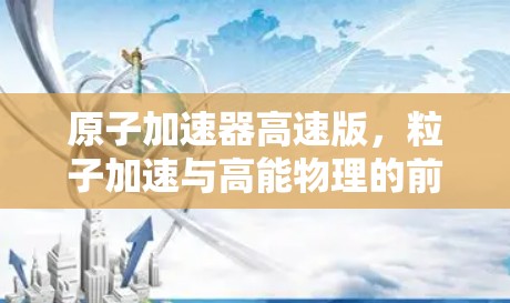 原子加速器高速版，粒子加速与高能物理的前沿进展