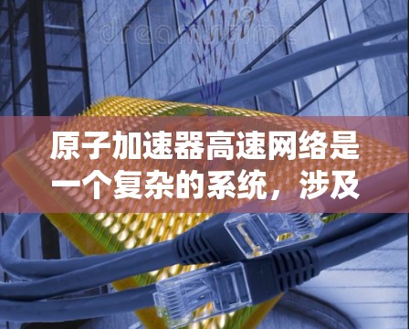 原子加速器高速网络是一个复杂的系统，涉及多个技术领域，需要结合理论知识和实际应用来理解。以下是对该概念的分步解释和总结