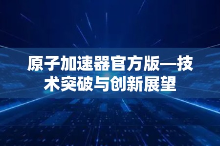 原子加速器官方版—技术突破与创新展望