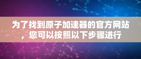 为了找到原子加速器的官方网站，您可以按照以下步骤进行