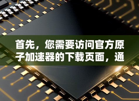 首先，您需要访问官方原子加速器的下载页面，通常这些网站会提供下载链接。您需要注意以下几点