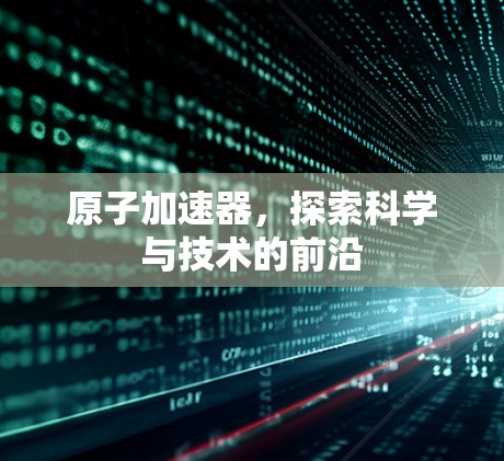 原子加速器，探索科学与技术的前沿