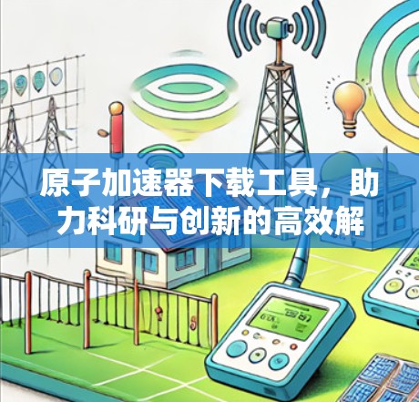 原子加速器下载工具，助力科研与创新的高效解决方案