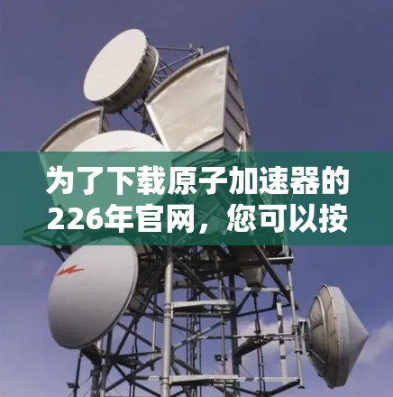 为了下载原子加速器的226年官网，您可以按照以下步骤进行