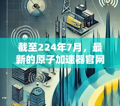 截至224年7月，最新的原子加速器官网信息需要根据最新的官方发布情况进行了解。以下是一些可能的相关信息和建议