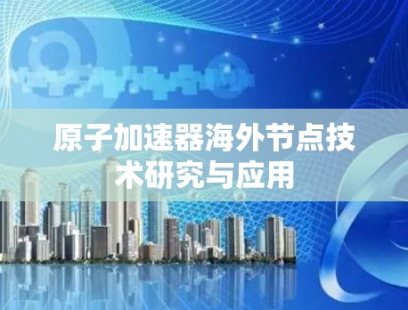 原子加速器海外节点技术研究与应用 原子加速器海外节点技术研究与应用