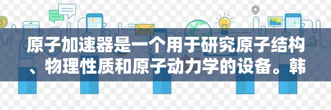 原子加速器是一个用于研究原子结构、物理性质和原子动力学的设备。韩国作为全球原子物理的重要研究基地，拥有多个原子加速器节点，这些设备在韩国的原子物理研究中具有重要的地位