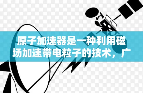原子加速器是一种利用磁场加速带电粒子的技术，广泛应用于核物理、材料科学等领域。以下是关于原子加速器的详细总结