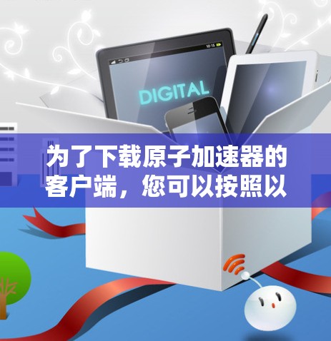 为了下载原子加速器的客户端，您可以按照以下步骤进行