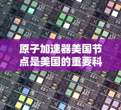 原子加速器美国节点是美国的重要科学设施，主要用于研究核聚变和高能物理现象。以下是关于美国原子加速器节点的主要信息