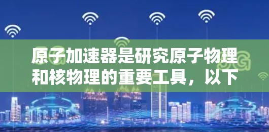 原子加速器是研究原子物理和核物理的重要工具,以下是近年来在原子加速器领域的排行榜,供参考 原子加速器是研究原子物理和核物理的重要工具,以下是近年来在原子加速器领域的排行榜,供参考