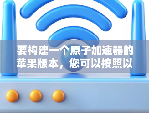 要构建一个原子加速器的苹果版本，您可以按照以下步骤进行