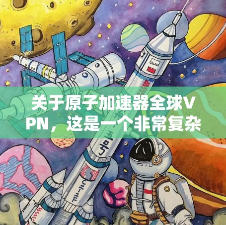 关于原子加速器全球VPN，这是一个非常复杂且充满争议的话题。以下是一些可能的解释和讨论