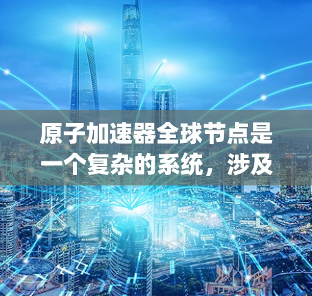 原子加速器全球节点是一个复杂的系统，涉及多个关键 Components和国际合作，旨在在全球范围内实现高能加速。以下是对这一概念的详细分析和总结