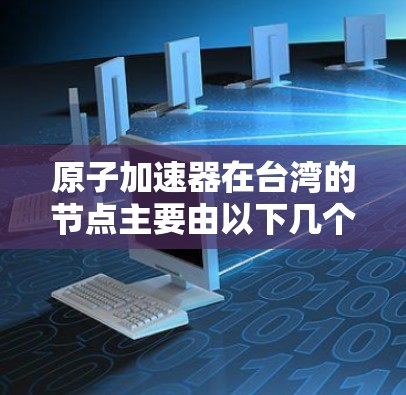 原子加速器在台湾的节点主要由以下几个方面构成