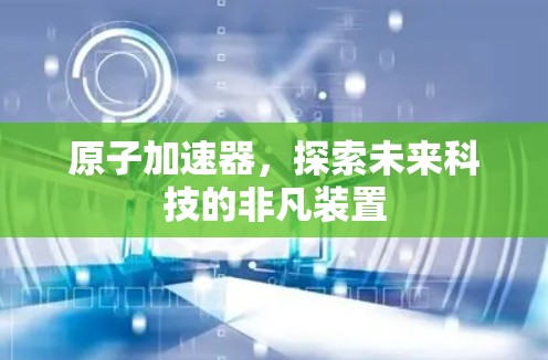 原子加速器,探索未来科技的非凡装置 原子加速器,探索未来科技的非凡装置