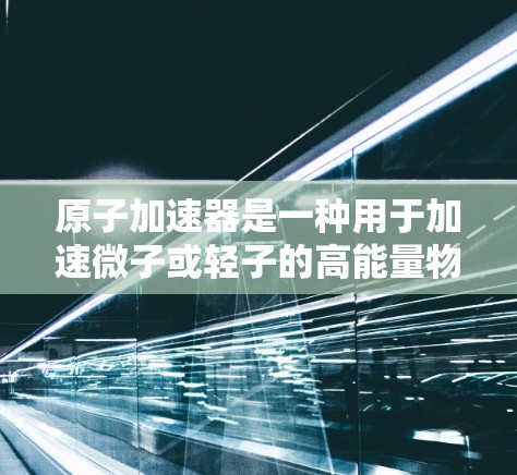 原子加速器是一种用于加速微子或轻子的高能量物理装置,其研究对科学和工程领域具有重要意义。以下是关于原子加速器的详细分析和总结 原子加速器是一种用于加速微子或轻子的高能量物理装置,其研究对科学和工程领域具有重要意义。以下是关于原子加速器的详细分析和总结