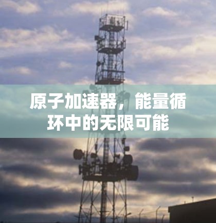 原子加速器,能量循环中的无限可能 原子加速器,能量循环中的无限可能