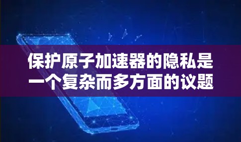 保护原子加速器的隐私是一个复杂而多方面的议题，涉及技术、法律、伦理和国际合作等多个方面。以下是对这一问题的详细分析和总结