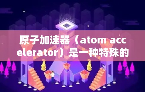 原子加速器（atom accelerator）是一种特殊的粒子加速设备，主要用于产生具有极高能量的粒子。它通过强磁场和电场来加速粒子，使其达到超高速度。以下是关于原子加速器专业的详细介绍