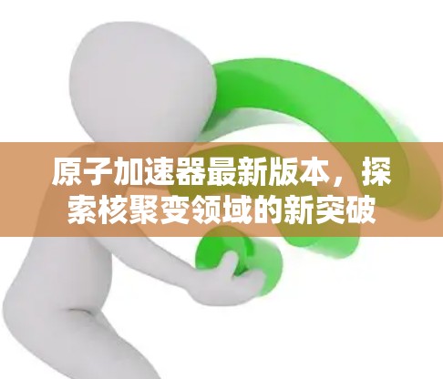 原子加速器最新版本,探索核聚变领域的新突破 原子加速器最新版本,探索核聚变领域的新突破