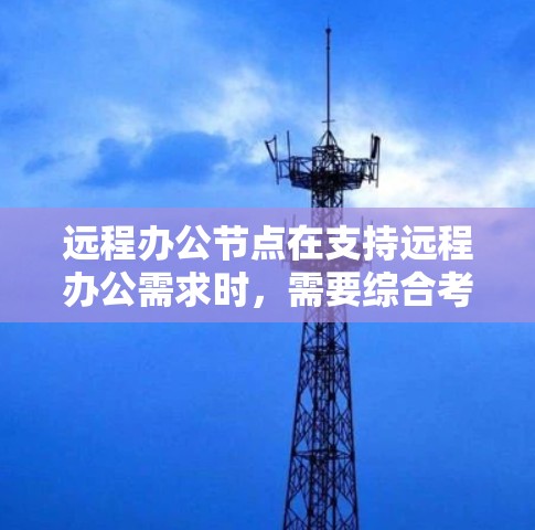 远程办公节点在支持远程办公需求时，需要综合考虑多个方面以确保高效、安全和可靠。以下是远程办公节点的关键因素
