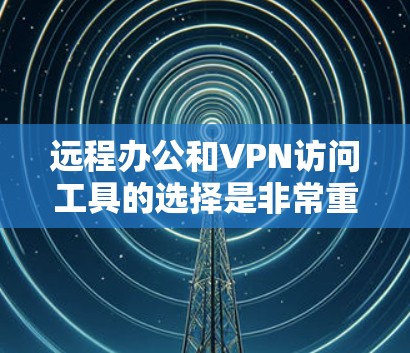 远程办公和VPN访问工具的选择是非常重要的，因为它们直接影响到你的工作效率和安全。以下是一些推荐的远程办公软件和VPN访问工具，帮助你在远程办公中更高效地使用