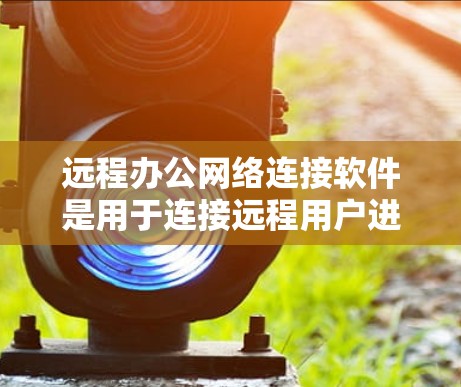 远程办公网络连接软件是用于连接远程用户进行沟通和协作的工具,提供了多种选择,根据需求和功能选择最适合的软件。以下是对这些软件的详细总结 远程办公网络连接软件是用于连接远程用户进行沟通和协作的工具,提供了多种选择,根据需求和功能选择最适合的软件。以下是对这些软件的详细总结