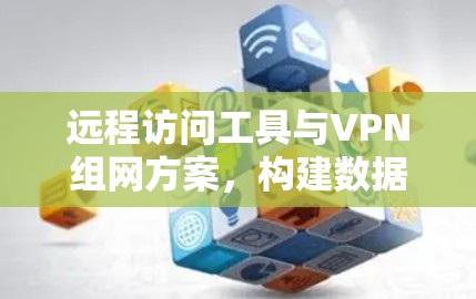 远程访问工具与VPN组网方案，构建数据安全的智能网络
