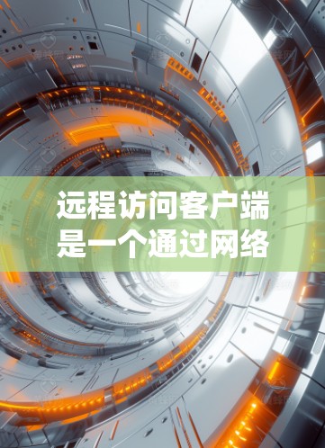 远程访问客户端是一个通过网络连接计算机，访问内部网络设备，执行命令和操作的系统。以下是对远程访问客户端的详细步骤和方法