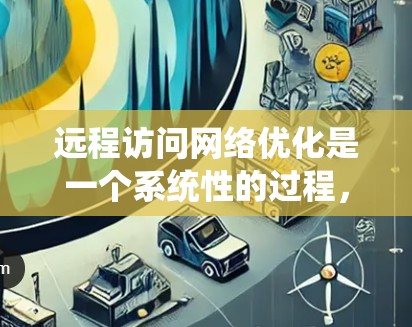 远程访问网络优化是一个系统性的过程，涉及多个方面，以下是一步步的解决方案