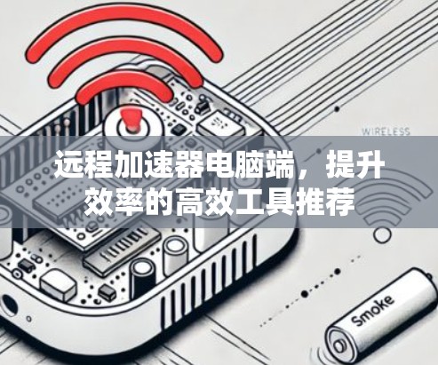 远程加速器电脑端,提升效率的高效工具推荐 远程加速器电脑端,提升效率的高效工具推荐