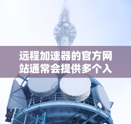 远程加速器的官方网站通常会提供多个入口，以满足不同用户的需求。以下是常见的远程加速器官网入口