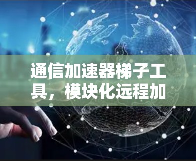 通信加速器梯子工具，模块化远程加速方案