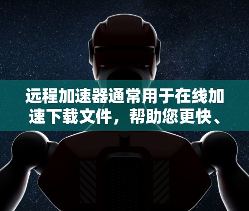 远程加速器通常用于在线加速下载文件，帮助您更快、更安全地下载。以下是一些常见的远程加速器类型及其特点