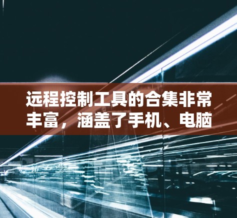 远程控制工具的合集非常丰富，涵盖了手机、电脑、平板、第三方工具等多种类型。以下是一个分类整理的合集，涵盖了不同场景和需求