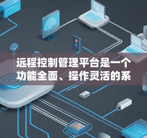 远程控制管理平台是一个功能全面、操作灵活的系统，旨在通过网络连接管理各种远程控制设备，并支持复杂的控制逻辑和权限管理。以下是该平台的详细总结和解决方案