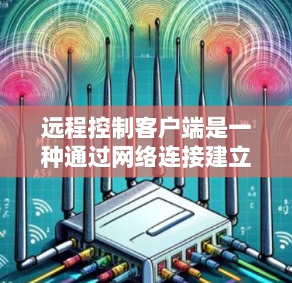 远程控制客户端是一种通过网络连接建立在本地计算机上的服务器，能够从其他设备或计算机上运行，进行实时控制操作。以下是对远程控制客户端的详细分析和总结